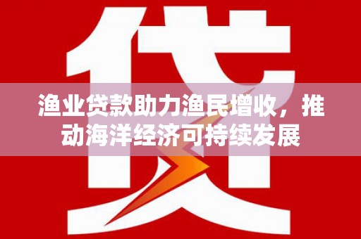 屏南渔业贷款助力渔民增收，推动海洋经济可持续发展