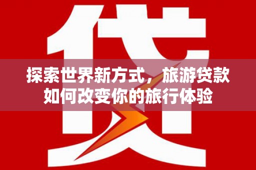 屏南探索世界新方式，旅游贷款如何改变你的旅行体验