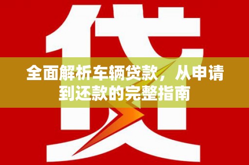 屏南全面解析车辆贷款，从申请到还款的完整指南