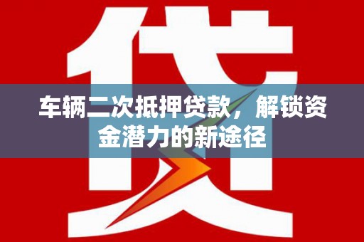 屏南车辆二次抵押贷款，解锁资金潜力的新途径