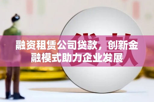 屏南融资租赁公司贷款，创新金融模式助力企业发展