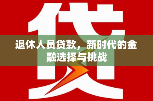 屏南退休人员贷款，新时代的金融选择与挑战