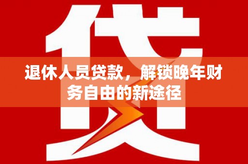 屏南退休人员贷款，解锁晚年财务自由的新途径