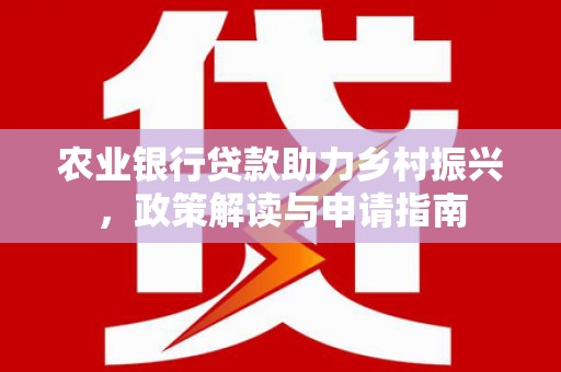 屏南农业银行贷款助力乡村振兴，政策解读与申请指南