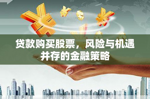 屏南贷款购买股票，风险与机遇并存的金融策略