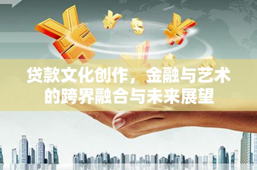 屏南贷款文化创作，金融与艺术的跨界融合与未来展望