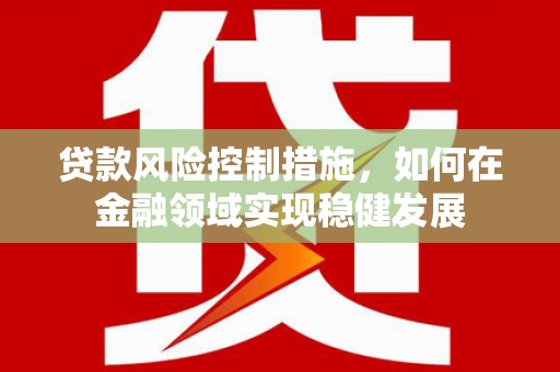 屏南贷款风险控制措施，如何在金融领域实现稳健发展
