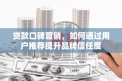 屏南贷款口碑营销，如何通过用户推荐提升品牌信任度
