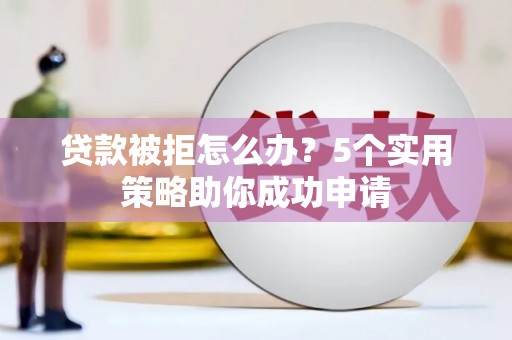 屏南贷款被拒怎么办？5个实用策略助你成功申请