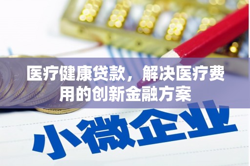 屏南医疗健康贷款，解决医疗费用的创新金融方案