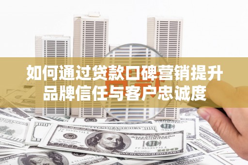 屏南如何通过贷款口碑营销提升品牌信任与客户忠诚度