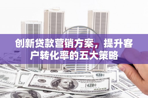 屏南创新贷款营销方案，提升客户转化率的五大策略