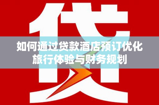 屏南如何通过贷款酒店预订优化旅行体验与财务规划