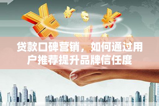 屏南贷款口碑营销，如何通过用户推荐提升品牌信任度