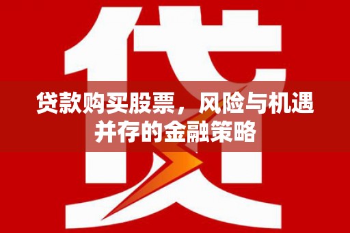 屏南贷款购买股票，风险与机遇并存的金融策略