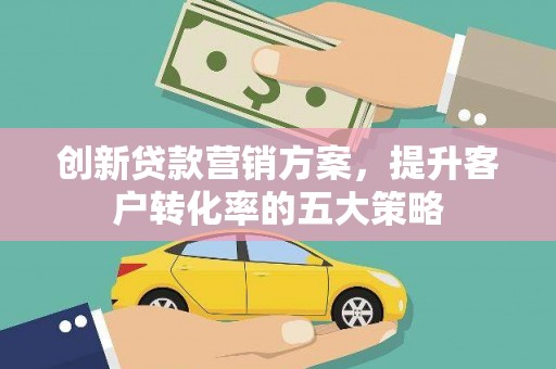 屏南创新贷款营销方案，提升客户转化率的五大策略