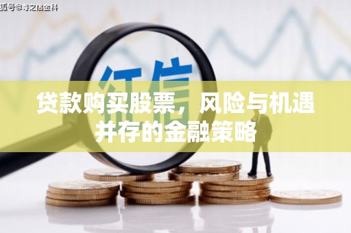 屏南贷款购买股票，风险与机遇并存的金融策略