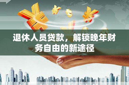 屏南退休人员贷款，解锁晚年财务自由的新途径