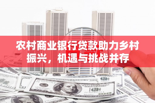 屏南农村商业银行贷款助力乡村振兴，机遇与挑战并存