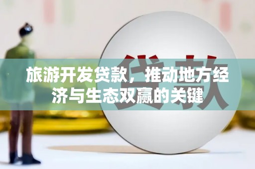 屏南旅游开发贷款，推动地方经济与生态双赢的关键