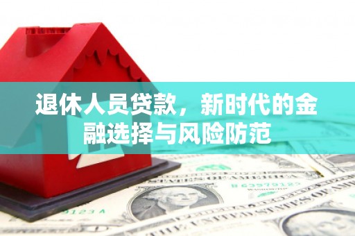 屏南退休人员贷款，新时代的金融选择与风险防范