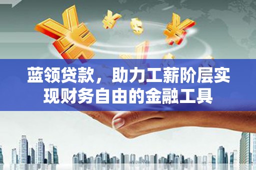 屏南蓝领贷款，助力工薪阶层实现财务自由的金融工具