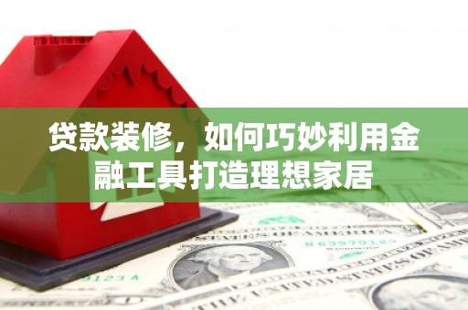 屏南贷款装修，如何巧妙利用金融工具打造理想家居