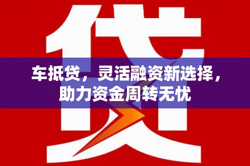 屏南车抵贷，灵活融资新选择，助力资金周转无忧
