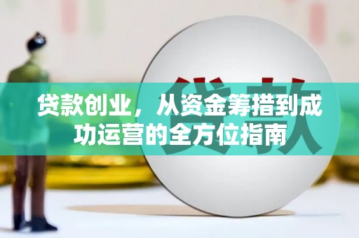 屏南贷款创业，从资金筹措到成功运营的全方位指南