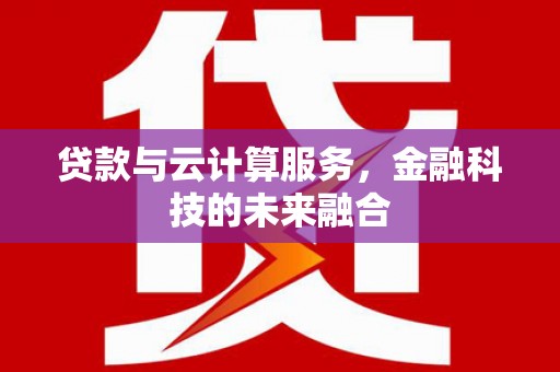 屏南贷款与云计算服务，金融科技的未来融合