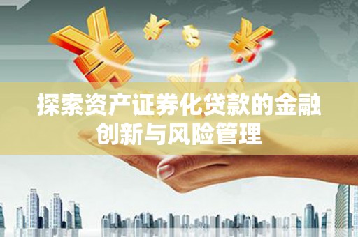 屏南探索资产证券化贷款的金融创新与风险管理