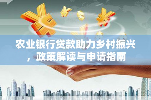屏南农业银行贷款助力乡村振兴，政策解读与申请指南