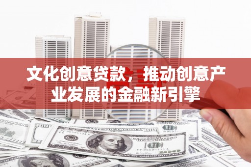 屏南文化创意贷款，推动创意产业发展的金融新引擎