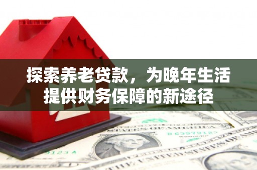 屏南探索养老贷款，为晚年生活提供财务保障的新途径