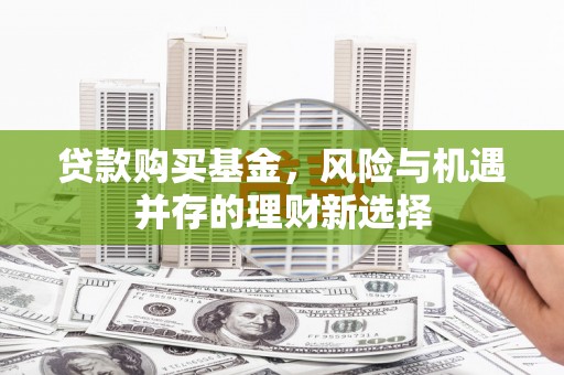 屏南贷款购买基金，风险与机遇并存的理财新选择