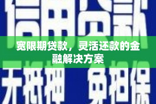 屏南宽限期贷款，灵活还款的金融解决方案