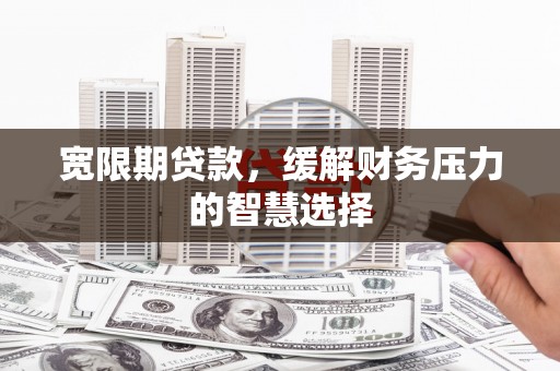 屏南宽限期贷款，缓解财务压力的智慧选择
