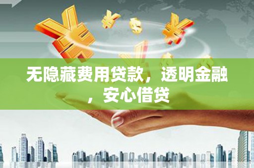 屏南无隐藏费用贷款，透明金融，安心借贷