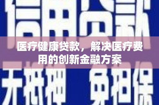 屏南医疗健康贷款，解决医疗费用的创新金融方案