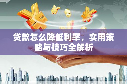 屏南贷款怎么降低利率，实用策略与技巧全解析