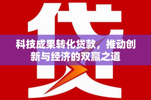 屏南科技成果转化贷款，推动创新与经济的双赢之道