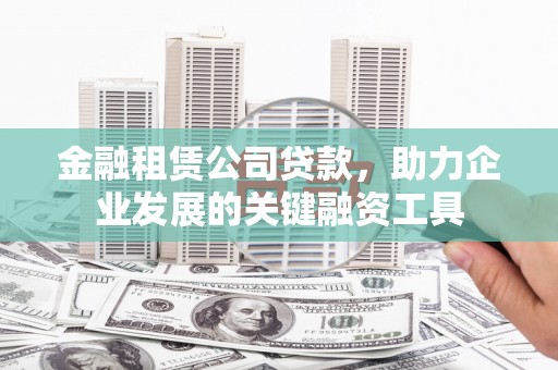 屏南金融租赁公司贷款，助力企业发展的关键融资工具
