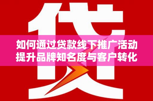 屏南如何通过贷款线下推广活动提升品牌知名度与客户转化率