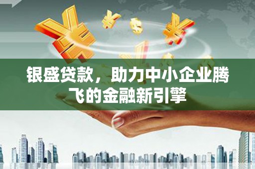 屏南银盛贷款，助力中小企业腾飞的金融新引擎