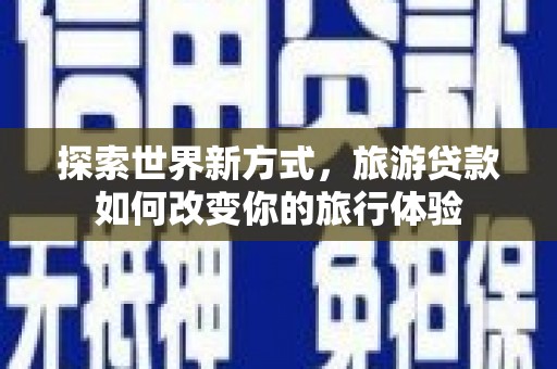 屏南探索世界新方式，旅游贷款如何改变你的旅行体验
