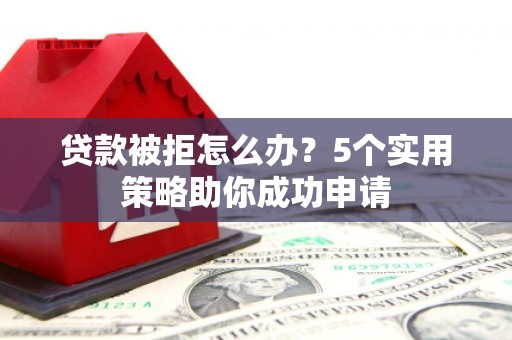 屏南贷款被拒怎么办？5个实用策略助你成功申请
