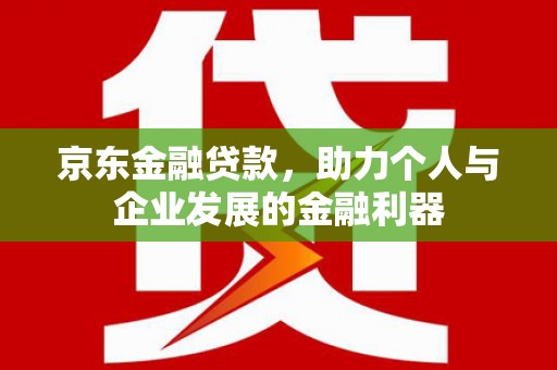 屏南京东金融贷款，助力个人与企业发展的金融利器