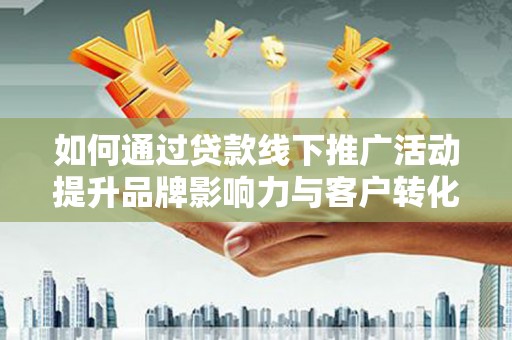 屏南如何通过贷款线下推广活动提升品牌影响力与客户转化率