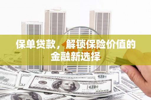 屏南保单贷款，解锁保险价值的金融新选择