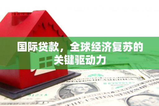 屏南国际贷款，全球经济复苏的关键驱动力